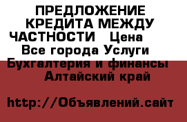 ПРЕДЛОЖЕНИЕ КРЕДИТА МЕЖДУ ЧАСТНОСТИ › Цена ­ 0 - Все города Услуги » Бухгалтерия и финансы   . Алтайский край